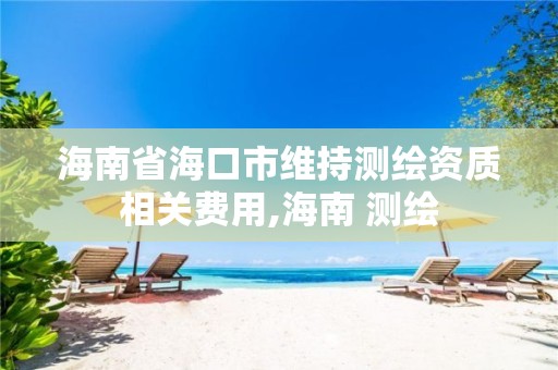 海南省海口市维持测绘资质相关费用,海南 测绘