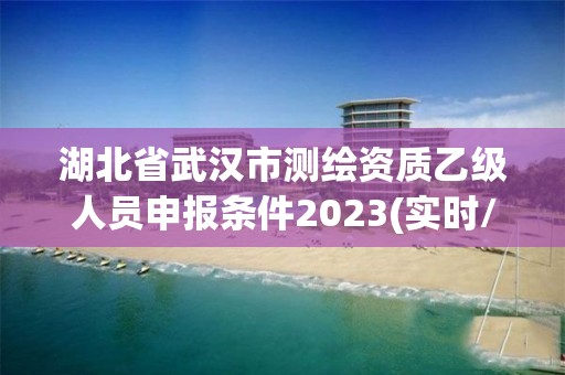 湖北省武汉市测绘资质乙级人员申报条件2023(实时/更新中)