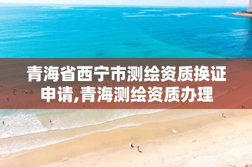 青海省西宁市测绘资质换证申请,青海测绘资质办理