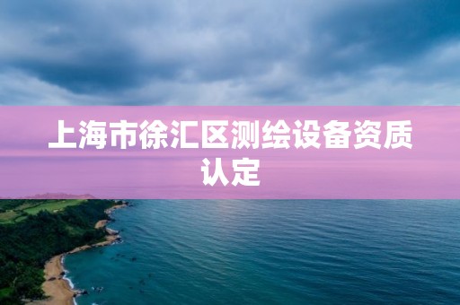 上海市徐汇区测绘设备资质认定