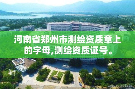 河南省郑州市测绘资质章上的字母,测绘资质证号。