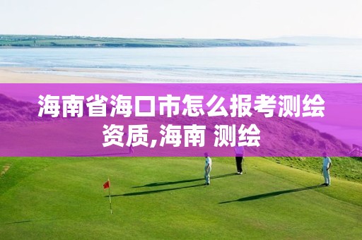 海南省海口市怎么报考测绘资质,海南 测绘