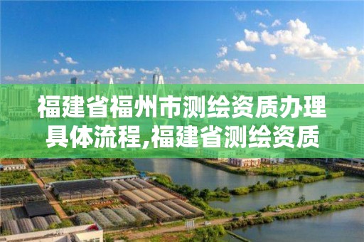 福建省福州市测绘资质办理具体流程,福建省测绘资质查询