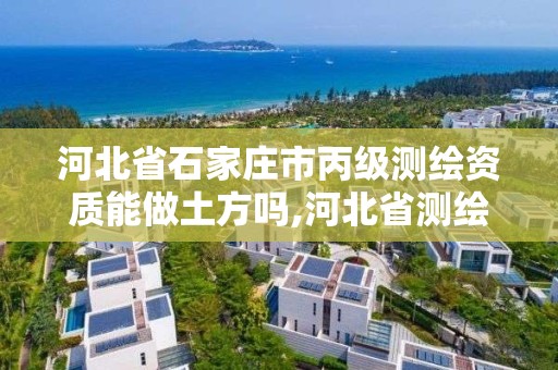 河北省石家庄市丙级测绘资质能做土方吗,河北省测绘丙级资质办理需要多少人