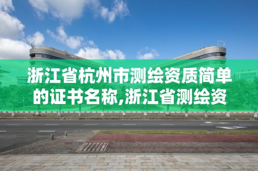 浙江省杭州市测绘资质简单的证书名称,浙江省测绘资质申请需要什么条件。