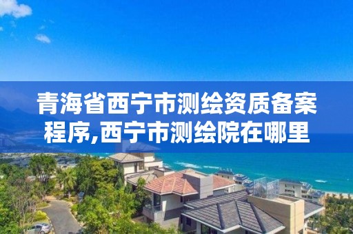 青海省西宁市测绘资质备案程序,西宁市测绘院在哪里