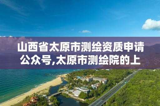 山西省太原市测绘资质申请公众号,太原市测绘院的上级单位