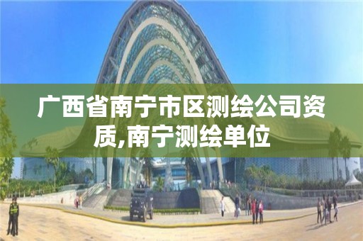 广西省南宁市区测绘公司资质,南宁测绘单位