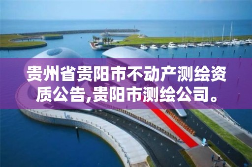 贵州省贵阳市不动产测绘资质公告,贵阳市测绘公司。