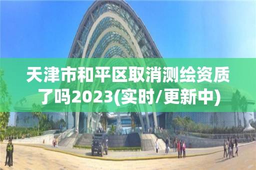 天津市和平区取消测绘资质了吗2023(实时/更新中)