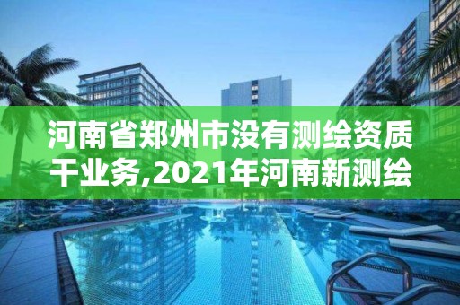 河南省郑州市没有测绘资质干业务,2021年河南新测绘资质办理