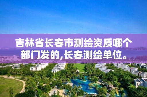 吉林省长春市测绘资质哪个部门发的,长春测绘单位。