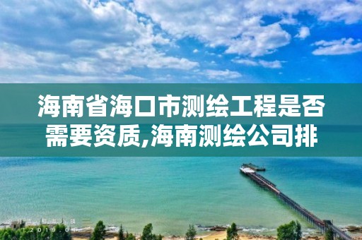 海南省海口市测绘工程是否需要资质,海南测绘公司排行榜