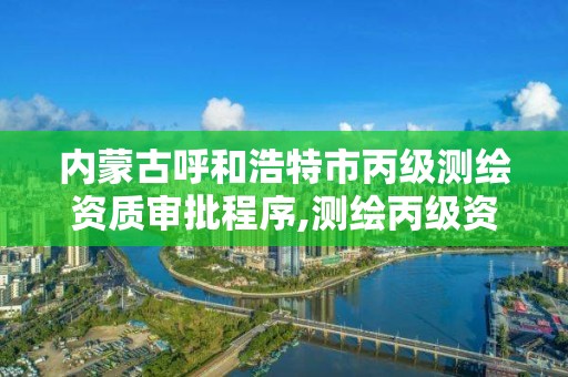 内蒙古呼和浩特市丙级测绘资质审批程序,测绘丙级资质办理