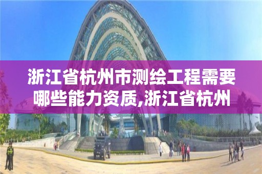 浙江省杭州市测绘工程需要哪些能力资质,浙江省杭州市测绘工程需要哪些能力资质证书