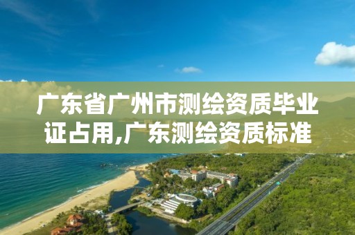 广东省广州市测绘资质毕业证占用,广东测绘资质标准