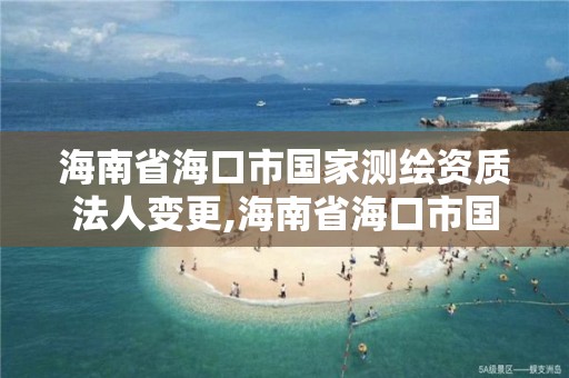 海南省海口市国家测绘资质法人变更,海南省海口市国家测绘资质法人变更公告