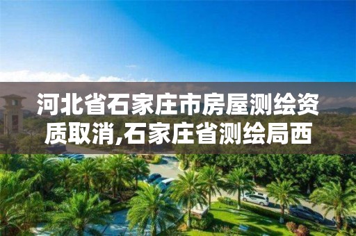 河北省石家庄市房屋测绘资质取消,石家庄省测绘局西地块