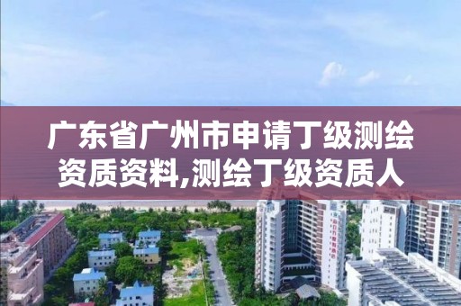 广东省广州市申请丁级测绘资质资料,测绘丁级资质人员条件