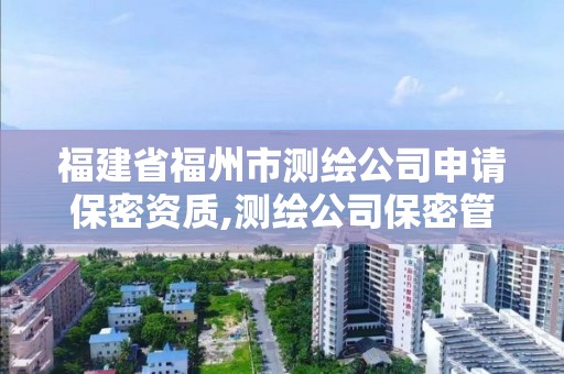 福建省福州市测绘公司申请保密资质,测绘公司保密管理制度