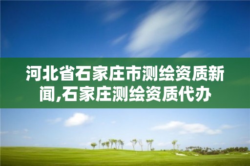 河北省石家庄市测绘资质新闻,石家庄测绘资质代办