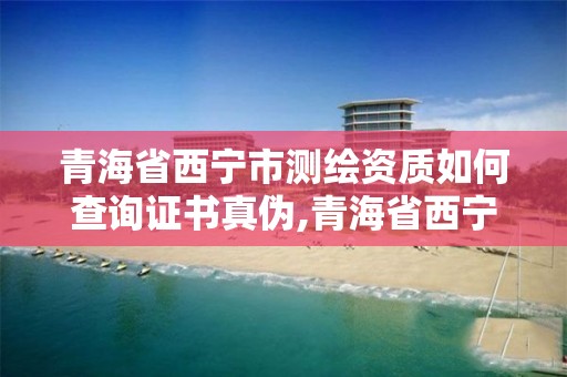 青海省西宁市测绘资质如何查询证书真伪,青海省西宁市测绘院。