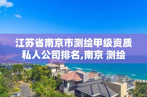 江苏省南京市测绘甲级资质私人公司排名,南京 测绘