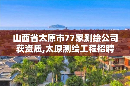 山西省太原市77家测绘公司获资质,太原测绘工程招聘信息