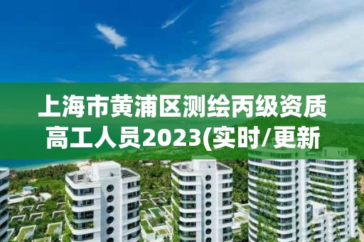 上海市黄浦区测绘丙级资质高工人员2023(实时/更新中)