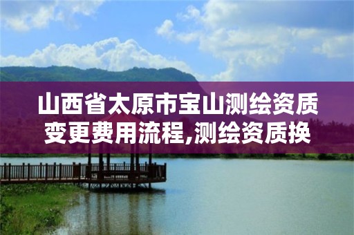 山西省太原市宝山测绘资质变更费用流程,测绘资质换证怎么办理。