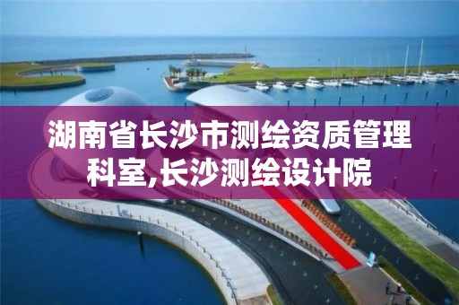 湖南省长沙市测绘资质管理科室,长沙测绘设计院