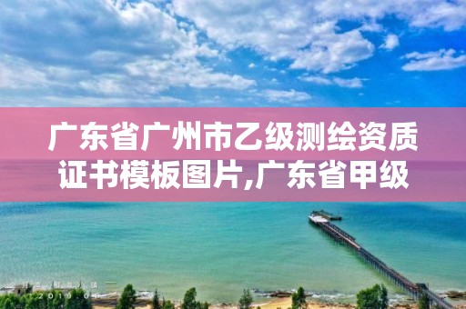 广东省广州市乙级测绘资质证书模板图片,广东省甲级测绘公司