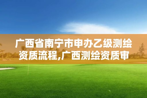 广西省南宁市申办乙级测绘资质流程,广西测绘资质审批和服务