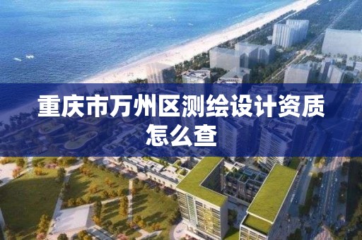 重庆市万州区测绘设计资质怎么查