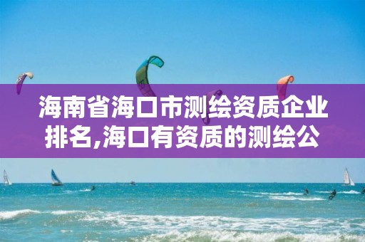 海南省海口市测绘资质企业排名,海口有资质的测绘公司