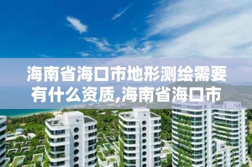 海南省海口市地形测绘需要有什么资质,海南省海口市地形测绘需要有什么资质吗