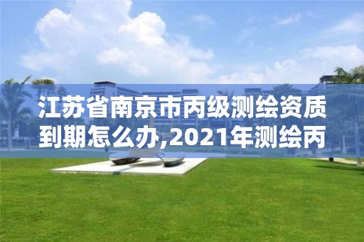 江苏省南京市丙级测绘资质到期怎么办,2021年测绘丙级资质申报条件。