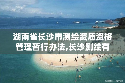 湖南省长沙市测绘资质资格管理暂行办法,长沙测绘有限公司怎么样。