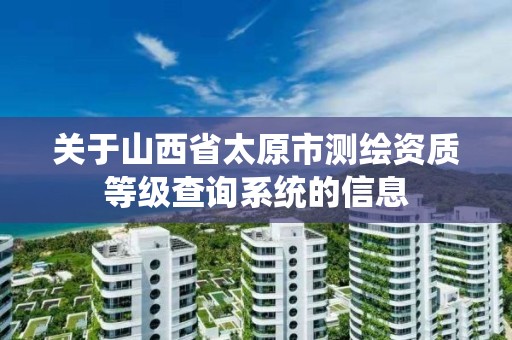 关于山西省太原市测绘资质等级查询系统的信息