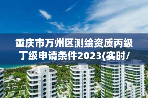 重庆市万州区测绘资质丙级丁级申请条件2023(实时/更新中)