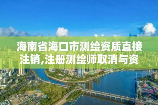 海南省海口市测绘资质直接注销,注册测绘师取消与资质挂钩后的影响