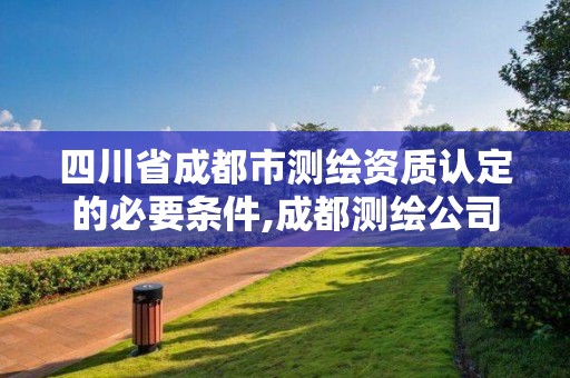 四川省成都市测绘资质认定的必要条件,成都测绘公司联系方式。