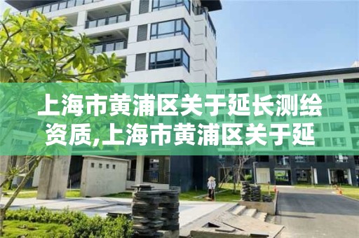 上海市黄浦区关于延长测绘资质,上海市黄浦区关于延长测绘资质的公示