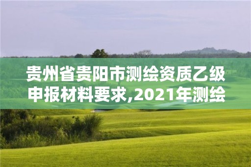 贵州省贵阳市测绘资质乙级申报材料要求,2021年测绘乙级资质申报条件