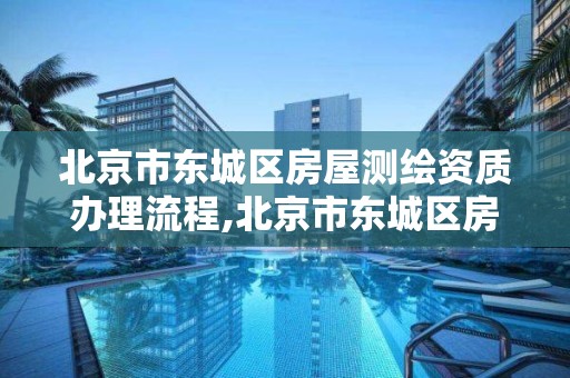 北京市东城区房屋测绘资质办理流程,北京市东城区房屋测绘资质办理流程。