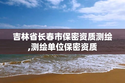 吉林省长春市保密资质测绘,测绘单位保密资质