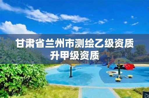 甘肃省兰州市测绘乙级资质升甲级资质