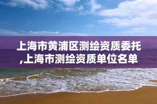 上海市黄浦区测绘资质委托,上海市测绘资质单位名单