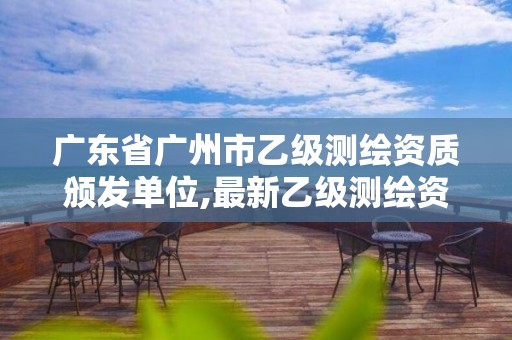 广东省广州市乙级测绘资质颁发单位,最新乙级测绘资质。