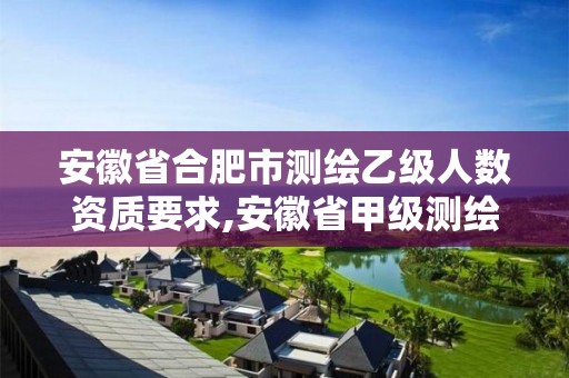 安徽省合肥市测绘乙级人数资质要求,安徽省甲级测绘资质单位